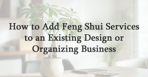 How to Add Feng Shui Services to an Existing Design or Organizing Business