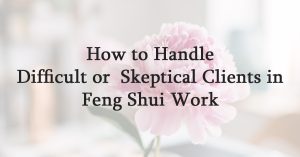 How to Handle Difficult or Skeptical Clients in Feng Shui Work